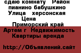 сдаю комнату › Район ­ пианино-бабушкино › Улица ­ херсонская › Цена ­ 6 000 - Приморский край, Артем г. Недвижимость » Квартиры аренда   